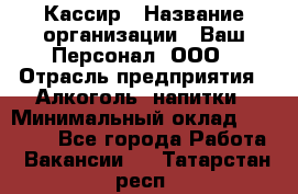 Кассир › Название организации ­ Ваш Персонал, ООО › Отрасль предприятия ­ Алкоголь, напитки › Минимальный оклад ­ 15 000 - Все города Работа » Вакансии   . Татарстан респ.